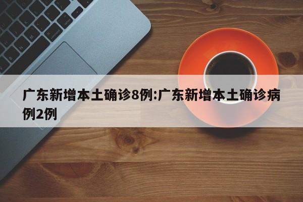 广东本土疫情再起，昨日新增8例确诊病例