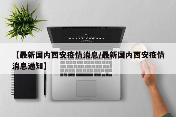 西安疫情最新通报：新增病例持续下降，防控措施成效显著