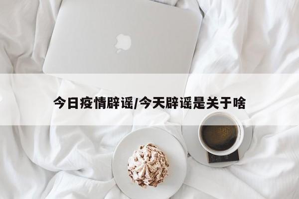 今日疫情辟谣：这些传言都是假的！