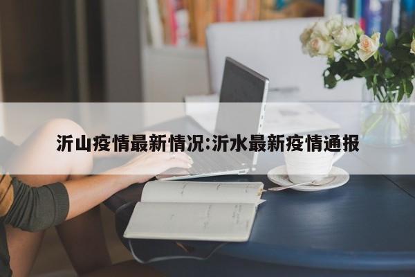 沂水发布最新疫情通报，沂山防控措施全面升级！