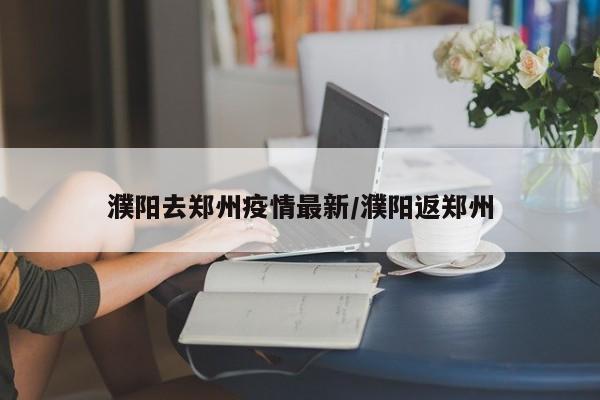濮阳至郑州出行政策调整，最新要求速看！