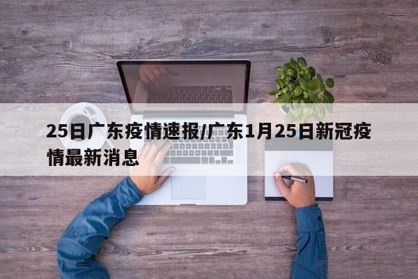 1月25日广东新增确诊病例公布，最新疫情数据来了！