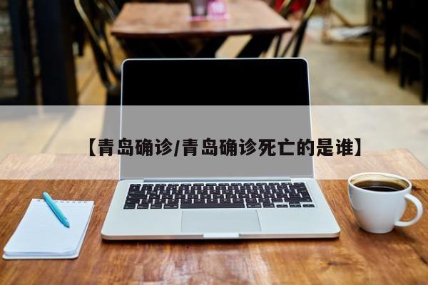 青岛新增确诊病例详情公布，一例死亡病例身份确认