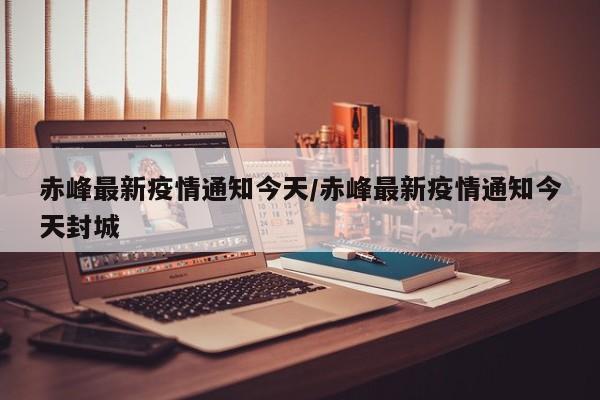 赤峰今日发布疫情防控紧急通知，部分地区实施封闭管理