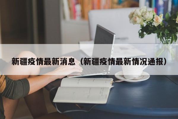 新疆疫情最新通报：新增病例持续下降，社会面清零在望
