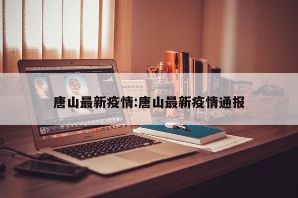 唐山疫情最新通报：新增病例情况公布