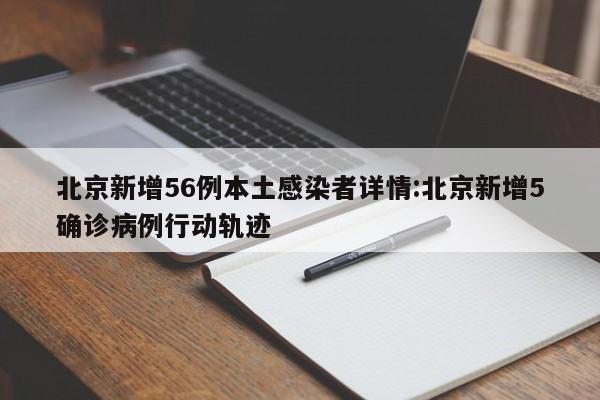 北京昨日新增56例本土感染者，5名确诊者详细行程公布