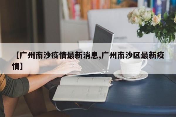 广州南沙疫情最新通报：新增病例情况及防控措施公布