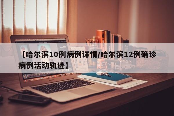 哈尔滨12例确诊病例活动轨迹公布，涉超市、餐馆等多处场所
