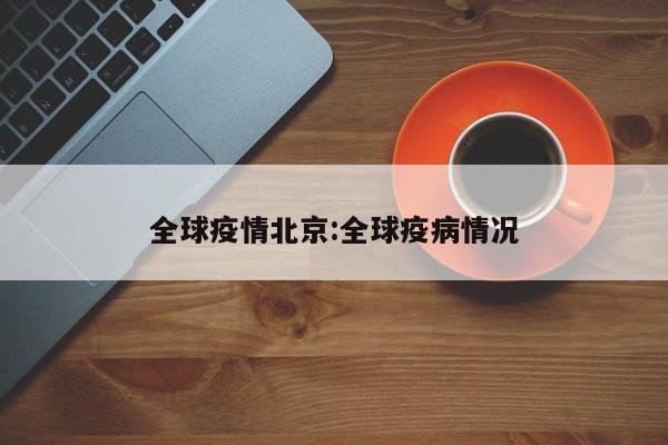 北京疫情最新动态：全球疫情形势持续引发关注