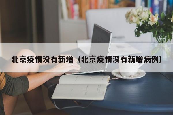 北京疫情持续向好，连续多日无新增病例