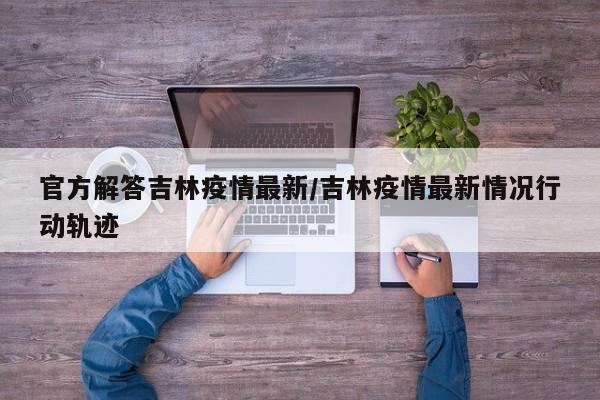 吉林疫情最新通报：行动轨迹公布，官方回应防控进展