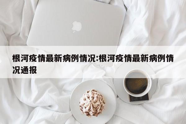 根河新增确诊病例，最新疫情通报发布