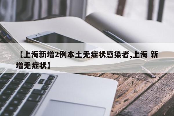 上海再增2例本土无症状感染，疫情防线持续拉响警报！