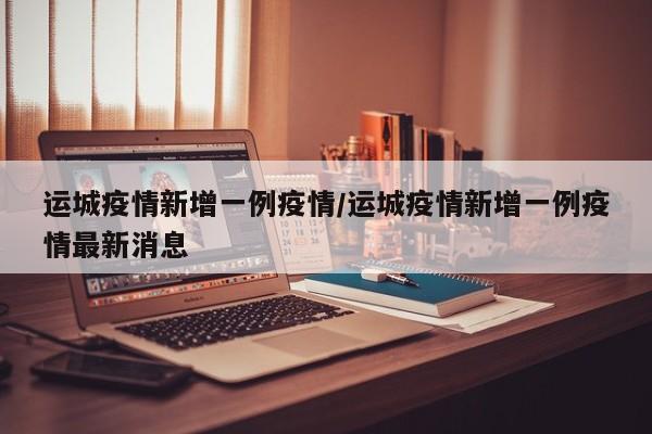 运城通报新增一例本土确诊病例，防控措施再升级！