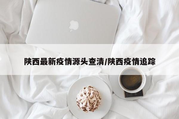 陕西本轮疫情源头查明，传播链已明确