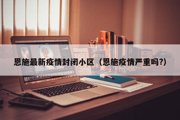 恩施部分小区实施封闭管理，疫情形势引发关注