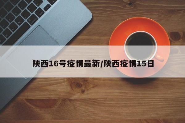 陕西疫情最新通报：15日新增病例数据公布