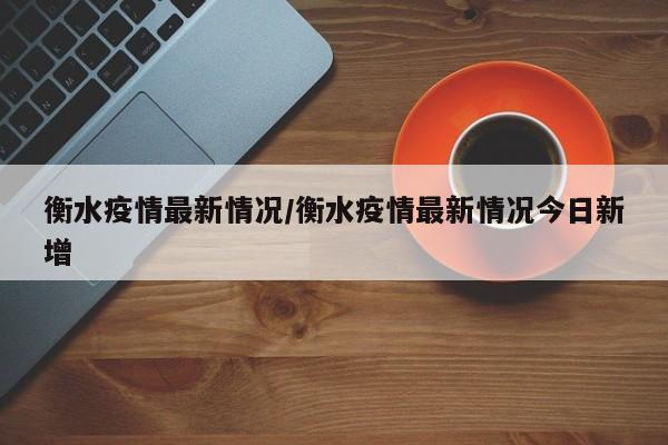 衡水今日新增病例数据公布，疫情形势引发关注