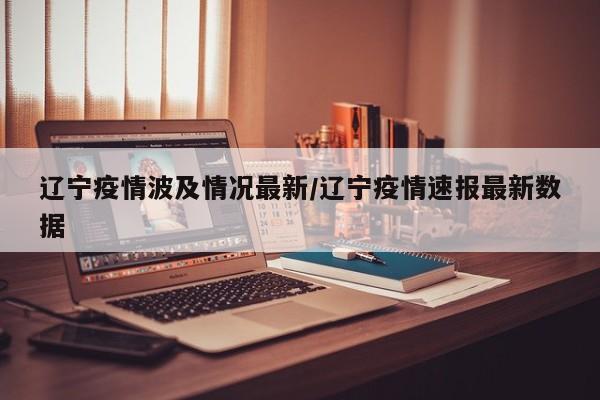 辽宁疫情速报：最新数据公布，多地防控升级