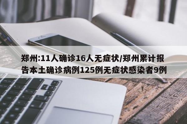 郑州本轮疫情确诊11例，无症状16例，累计本土病例达125例