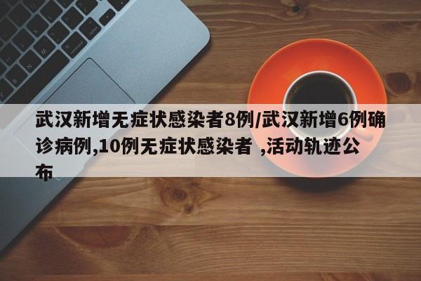 武汉再增6例确诊、10例无症状，活动轨迹公布！