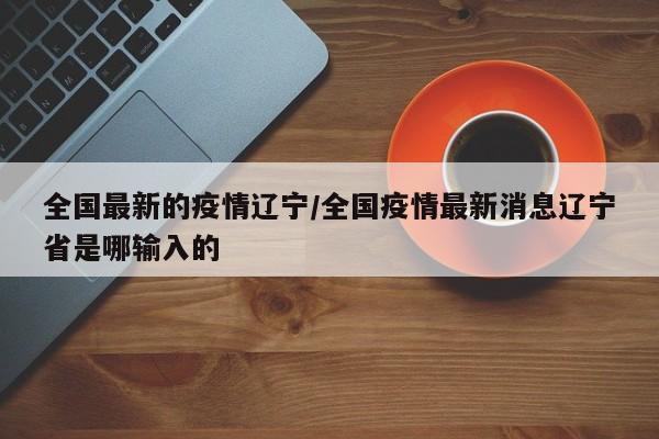 辽宁最新疫情源头查明，输入路径引发关注