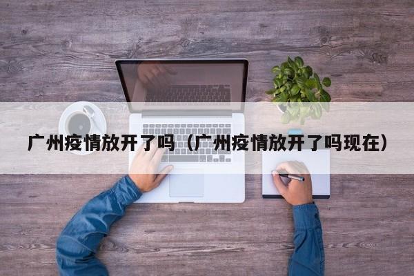 广州疫情防控政策迎来重大调整，全面恢复正常生活秩序