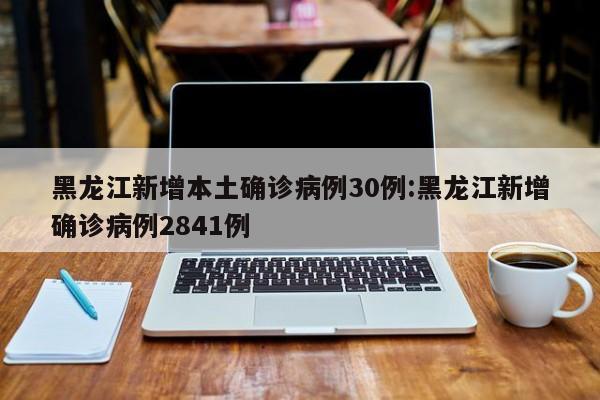 黑龙江单日新增本土确诊30例，累计病例达2841例
