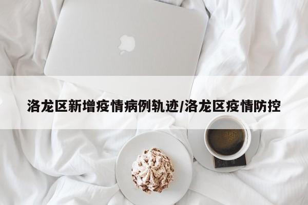 洛龙区公布新增病例活动轨迹，防控措施升级