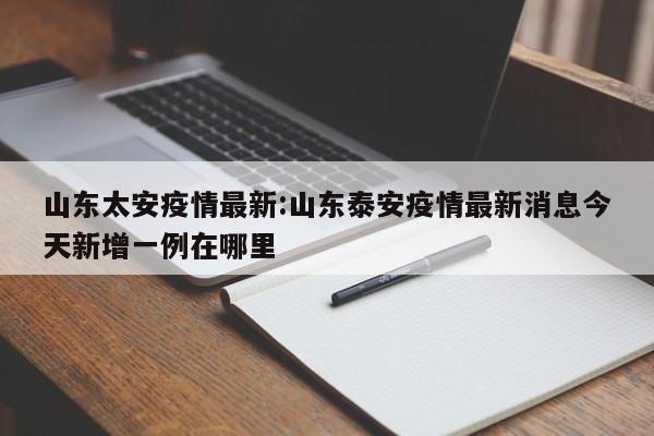 山东泰安今日新增一例确诊病例，具体位置公布