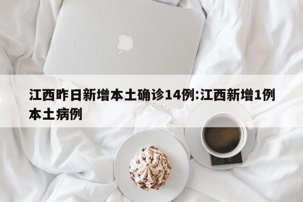 江西昨日新增本土确诊14例，其中1例为本土新增