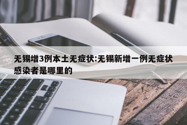 无锡新增3例本土无症状感染者，涉及区域公布
